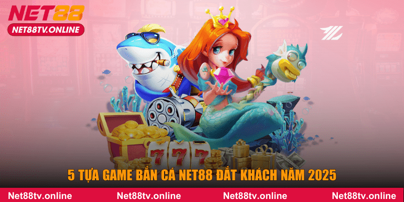 5 tựa game bắn cá NET88 đắt khách năm 2025